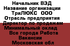 Начальник ВЭД › Название организации ­ ТриЛЮКС, ООО › Отрасль предприятия ­ Директор по продажам › Минимальный оклад ­ 1 - Все города Работа » Вакансии   . Московская обл.,Звенигород г.